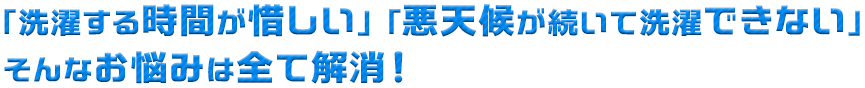 「洗濯する時間が惜しい」「悪天候が続いて洗濯できない」 そんなお悩みは全て解消！