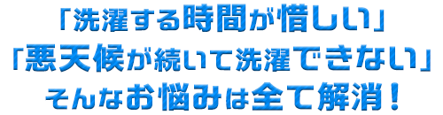 「洗濯する時間が惜しい」「悪天候が続いて洗濯できない」 そんなお悩みは全て解消！